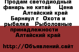 Продам светодиодный фанарь не китай. › Цена ­ 400 - Алтайский край, Барнаул г. Охота и рыбалка » Рыболовные принадлежности   . Алтайский край